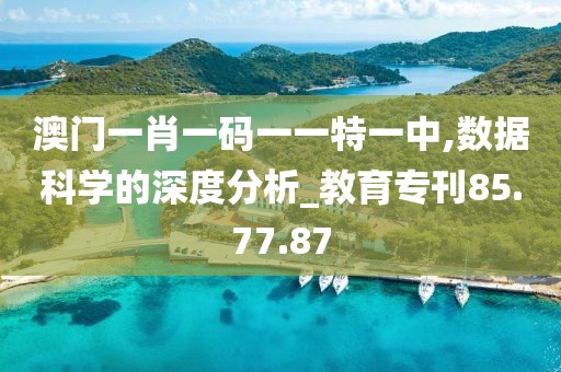 澳门一肖一码一一特一中,数据科学的深度分析_教育专刊85.77.87