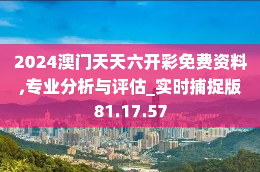 2024澳门天天六开彩免费资料,专业分析与评估_实时捕捉版81.17.57