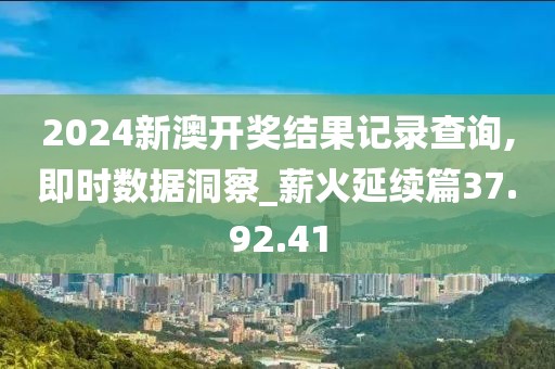 2024新澳开奖结果记录查询,即时数据洞察_薪火延续篇37.92.41