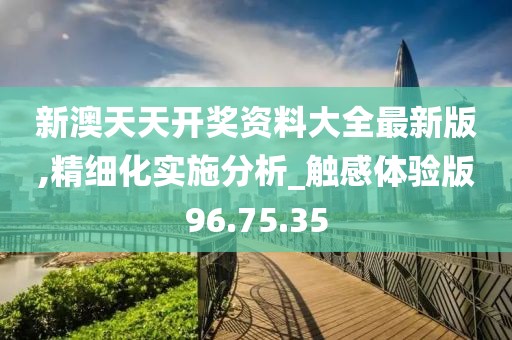 新澳天天开奖资料大全最新版,精细化实施分析_触感体验版96.75.35
