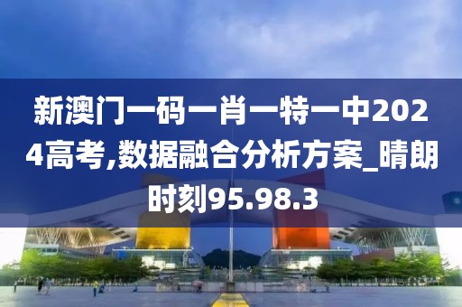 新澳门一码一肖一特一中2024高考,数据融合分析方案_晴朗时刻95.98.3