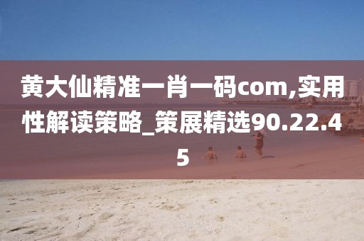 黄大仙精准一肖一码com,实用性解读策略_策展精选90.22.45
