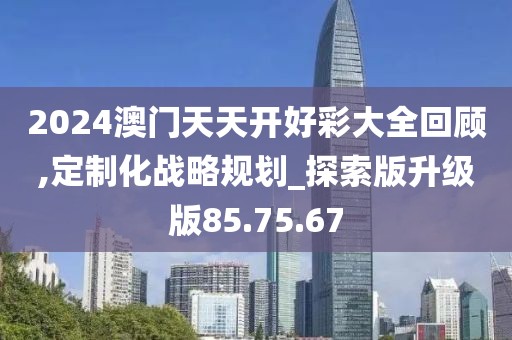 2024澳门天天开好彩大全回顾,定制化战略规划_探索版升级版85.75.67