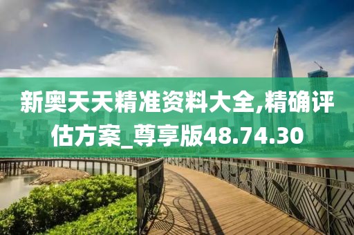 新奥天天精准资料大全,精确评估方案_尊享版48.74.30