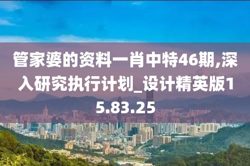 管家婆的资料一肖中特46期,深入研究执行计划_设计精英版15.83.25