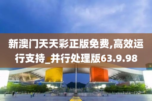 新澳门天天彩正版免费,高效运行支持_并行处理版63.9.98