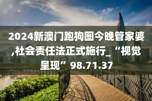 2024新澳门跑狗图今晚管家婆,社会责任法正式施行_“视觉呈现”98.71.37