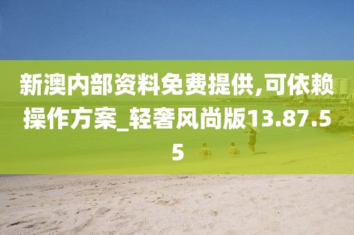 新澳内部资料免费提供,可依赖操作方案_轻奢风尚版13.87.55