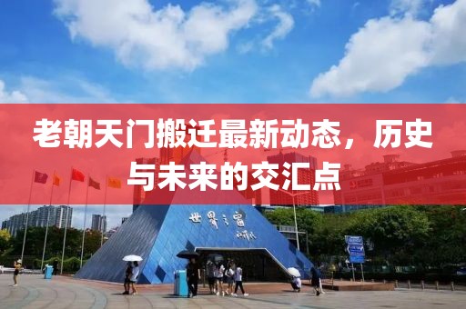 老朝天门搬迁最新动态，历史与未来的交汇点
