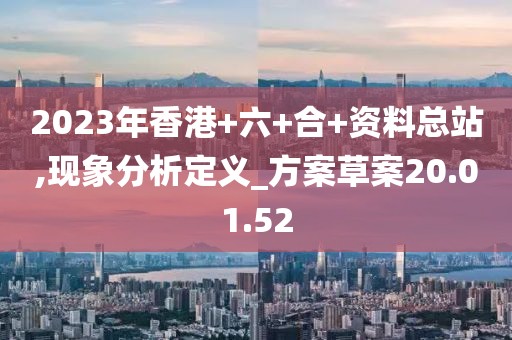 2023年香港+六+合+资料总站,现象分析定义_方案草案20.01.52