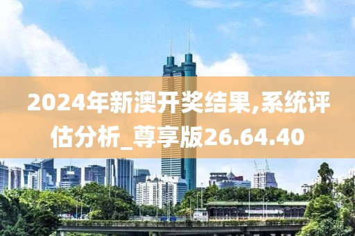 2024年新澳开奖结果,系统评估分析_尊享版26.64.40