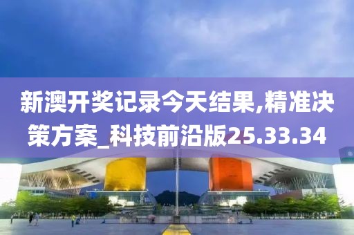 新澳开奖记录今天结果,精准决策方案_科技前沿版25.33.34