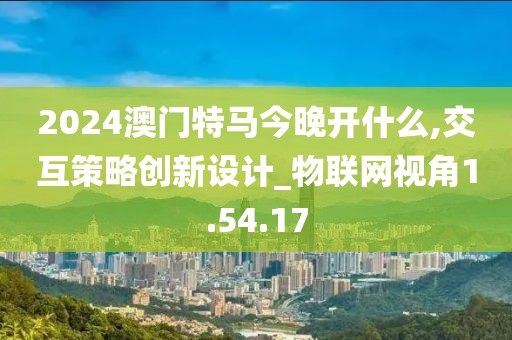 2024澳门特马今晚开什么,交互策略创新设计_物联网视角1.54.17