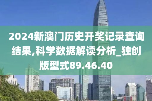 2024新澳门历史开奖记录查询结果,科学数据解读分析_独创版型式89.46.40
