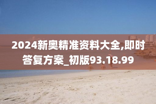 2024新奥精准资料大全,即时答复方案_初版93.18.99