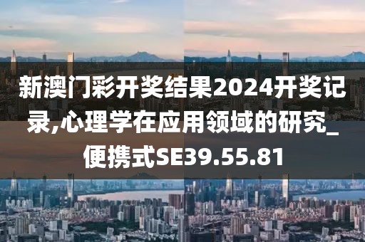 新澳门彩开奖结果2024开奖记录,心理学在应用领域的研究_便携式SE39.55.81