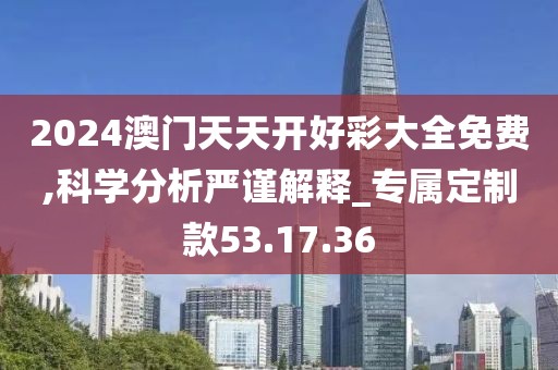 2024澳门天天开好彩大全免费,科学分析严谨解释_专属定制款53.17.36