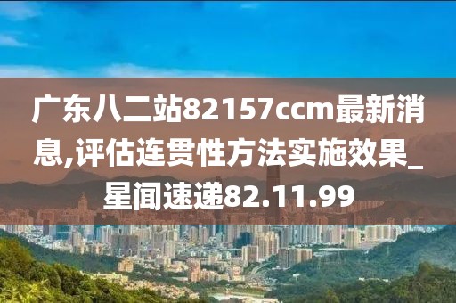 广东八二站82157ccm最新消息,评估连贯性方法实施效果_星闻速递82.11.99