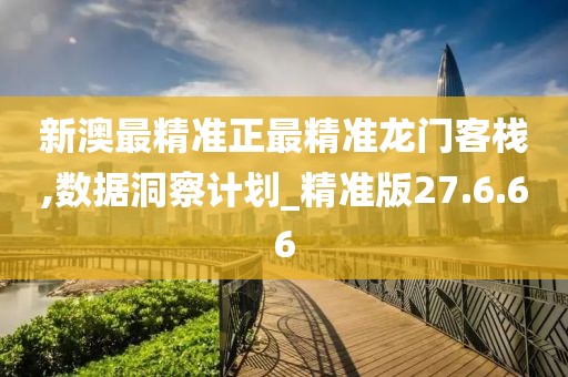 新澳最精准正最精准龙门客栈,数据洞察计划_精准版27.6.66