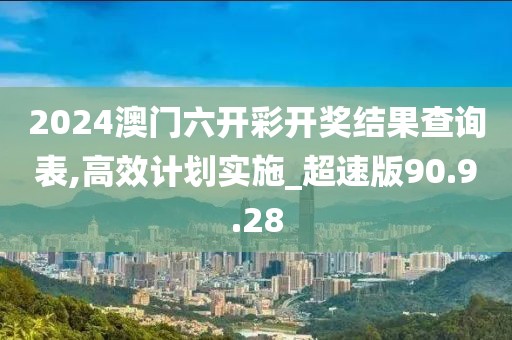 2024澳门六开彩开奖结果查询表,高效计划实施_超速版90.9.28