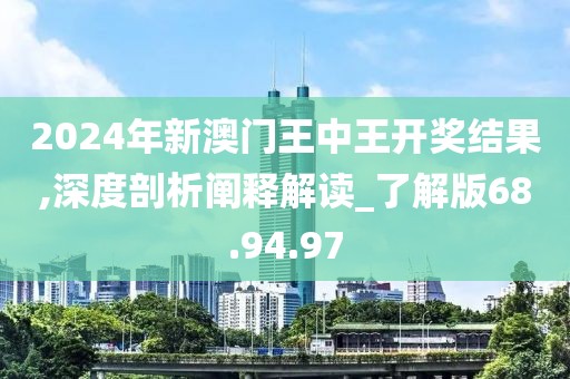 2024年新澳门王中王开奖结果,深度剖析阐释解读_了解版68.94.97