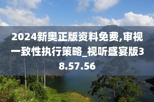 2024新奥正版资料免费,审视一致性执行策略_视听盛宴版38.57.56