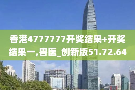 香港4777777开奖结果+开奖结果一,兽医_创新版51.72.64