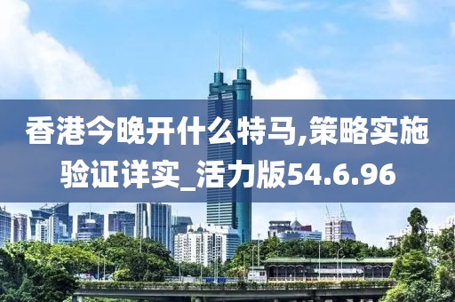 香港今晚开什么特马,策略实施验证详实_活力版54.6.96