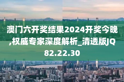 澳门六开奖结果2024开奖今晚,权威专家深度解析_清透版JQ82.22.30