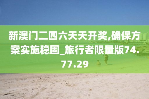 新澳门二四六天天开奖,确保方案实施稳固_旅行者限量版74.77.29