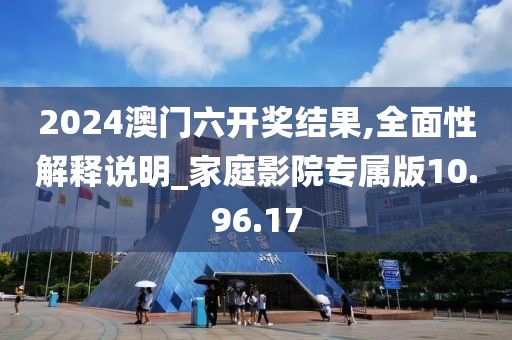 2024澳门六开奖结果,全面性解释说明_家庭影院专属版10.96.17