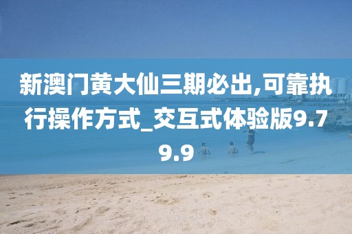 新澳门黄大仙三期必出,可靠执行操作方式_交互式体验版9.79.9