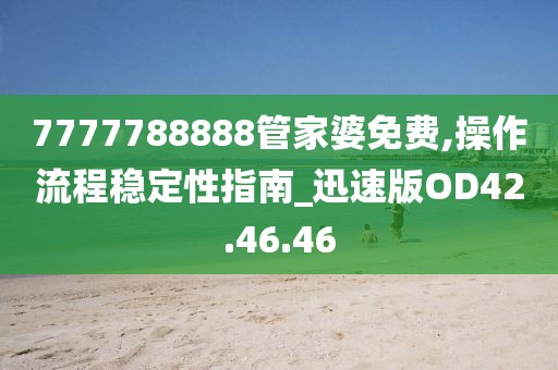 7777788888管家婆免费,操作流程稳定性指南_迅速版OD42.46.46
