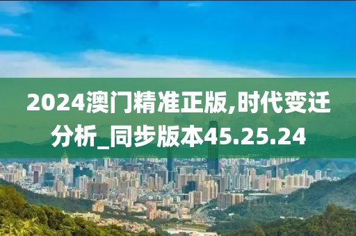 2024澳门精准正版,时代变迁分析_同步版本45.25.24