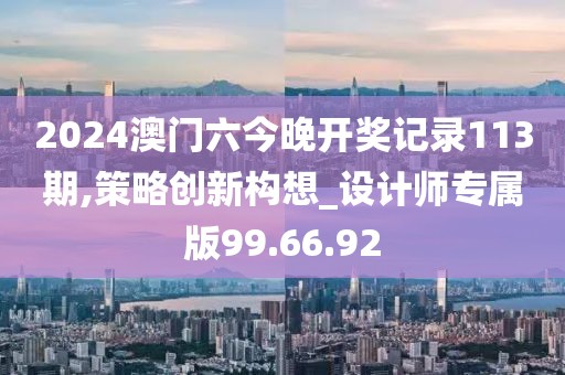 2024澳门六今晚开奖记录113期,策略创新构想_设计师专属版99.66.92