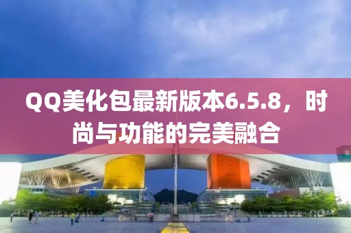QQ美化包最新版本6.5.8，时尚与功能的完美融合