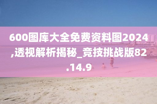 600图库大全免费资料图2024,透视解析揭秘_竞技挑战版82.14.9