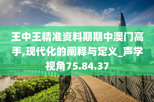 王中王精准资料期期中澳门高手,现代化的阐释与定义_声学视角75.84.37