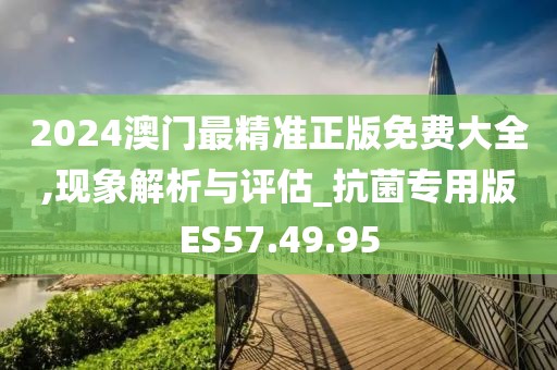 2024澳门最精准正版免费大全,现象解析与评估_抗菌专用版ES57.49.95