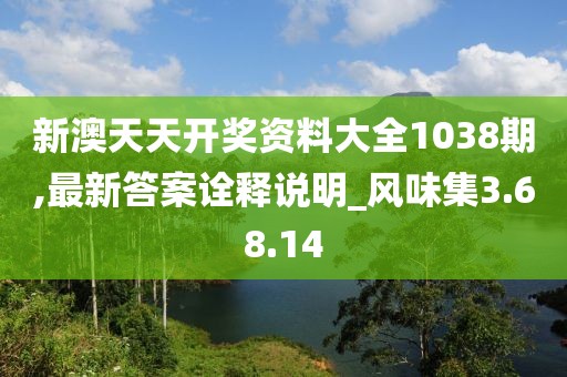 新澳天天开奖资料大全1038期,最新答案诠释说明_风味集3.68.14
