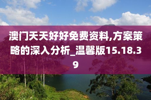 澳门天天好好免费资料,方案策略的深入分析_温馨版15.18.39