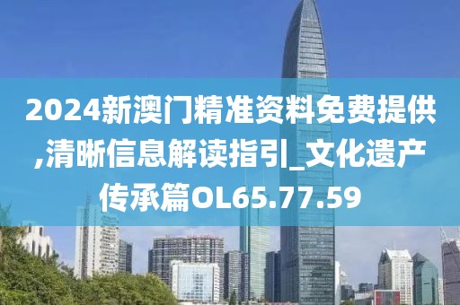 2024新澳门精准资料免费提供,清晰信息解读指引_文化遗产传承篇OL65.77.59