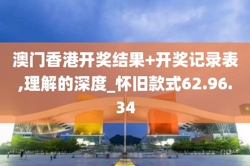 澳门香港开奖结果+开奖记录表,理解的深度_怀旧款式62.96.34