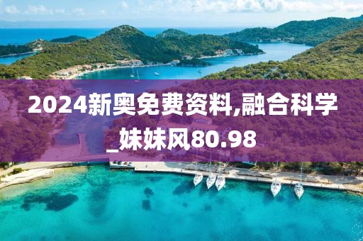 2024新奥免费资料,融合科学_妹妹风80.98