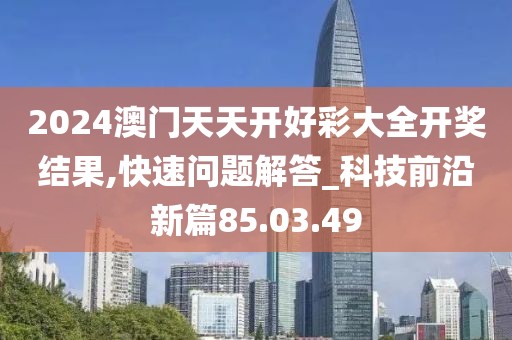 2024澳门天天开好彩大全开奖结果,快速问题解答_科技前沿新篇85.03.49