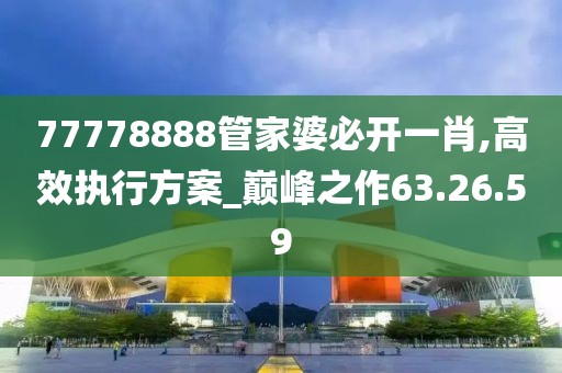 77778888管家婆必开一肖,高效执行方案_巅峰之作63.26.59