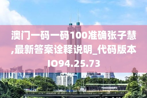 澳门一码一码100准确张子慧,最新答案诠释说明_代码版本IO94.25.73