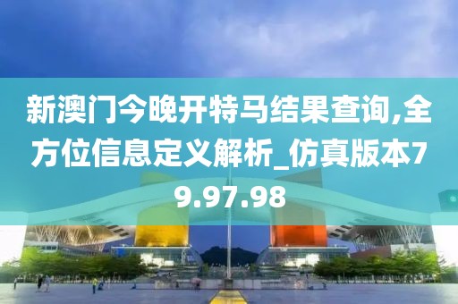 新澳门今晚开特马结果查询,全方位信息定义解析_仿真版本79.97.98