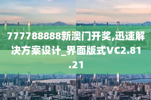 777788888新澳门开奖,迅速解决方案设计_界面版式VC2.81.21