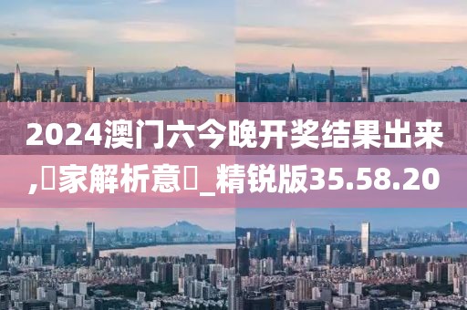 2024澳门六今晚开奖结果出来,專家解析意見_精锐版35.58.20